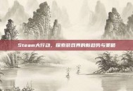Steam大行动，探索游戏界的新趋势与策略