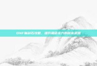 DNF魔刹石攻略，提升角色实力的秘密武器