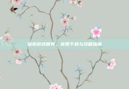 探索游戏世界，免费下载与攻略指南