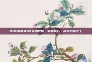 DNF复仇者PK连招攻略，掌握技巧，成为战场之王