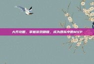 大乔攻略，掌握游戏精髓，成为团队中的MVP