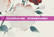 今日公测手游大揭秘，抢先体验新游戏的魅力