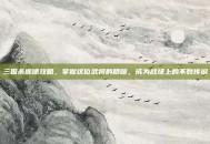 三国杀庞德攻略，掌握这位武将的精髓，成为战场上的不败传说