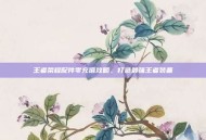 王者荣耀配件零充值攻略，打造最强王者装备