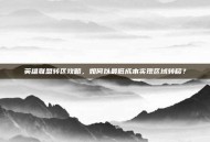 英雄联盟转区攻略，如何以最低成本实现区域转移？