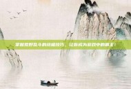 掌握荒野乱斗的终极技巧，让你成为游戏中的霸主！