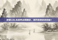 掌握LOL头像男动漫角色，提升你的游戏技能！