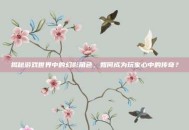 揭秘游戏世界中的幻影角色，如何成为玩家心中的传奇？