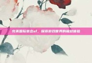 完美国际变态sf，探索游戏世界的极致体验