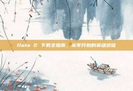 Dota 2 下载全指南，从零开始的英雄远征