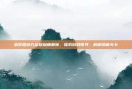 造梦西游九游版深度解析，探索游戏世界，解锁隐藏关卡