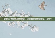 掌握CF荣誉礼包的奥秘，让你的游戏生涯更上一层楼！