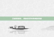 王者荣耀镜，揭秘游戏中的神秘英雄