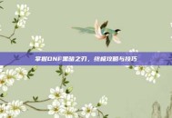 掌握DNF黑暗之刃，终极攻略与技巧