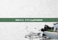 掌握iPad 9下Pubg的终极指南