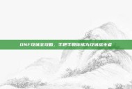 DNF攻城全攻略，手把手教你成为攻城战王者