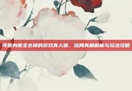 可脱身服全去掉的游戏真人版，结局真相解析与玩法攻略