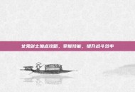 女鬼剑士加点攻略，掌握技能，提升战斗效率