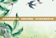 皮克希的终极攻略，掌握游戏精髓，成为真正的游戏大师