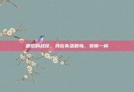 最后的战役，我在失落群岛，敬你一杯