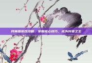 月神猎游戏攻略，掌握核心技巧，成为狩猎之王
