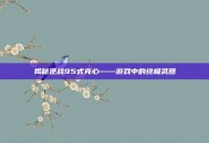 揭秘逆战95式克心——游戏中的终极武器