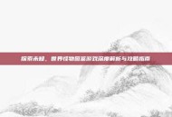探索未知，世界怪物图鉴游戏深度解析与攻略指南