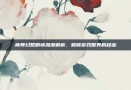 神舞幻想剧情深度解析，解锁游戏世界的秘密
