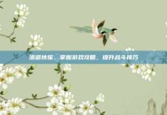 洛道扶摇，掌握游戏攻略，提升战斗技巧