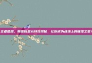 王者荣耀，韩信新星元特效揭秘，让你成为战场上的璀璨之星！