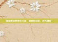 体验服官网申请入口，游戏新动态，抢先体验！