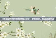 火影忍者疾风传究极觉醒3攻略，掌握精髓，斩获巅峰成就
