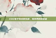 EDG电子竞技俱乐部，电竞界的领军者