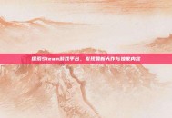 探索Steam游戏平台，发现最新大作与独家内容