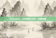 Pokemon Go中国怎么玩，全面攻略
