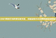 DNF男散打为何受玩家冷落，技能缺陷与玩法局限的深度剖析