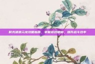 时光迷逝元龙攻略指南，掌握游戏精髓，提升战斗效率