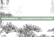 传奇手游发布网大全，一站式获取优质游戏资讯与实用攻略指南