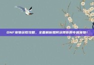 DNF宠物获取攻略，全面解析如何获得你的专属宠物！