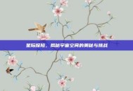 星际探险，揭秘宇宙空间的奥秘与挑战