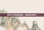 探索CSGO枪械的奥秘，是否要花钱购买？