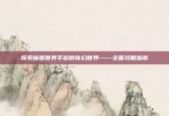 探索魔兽世界手游的奇幻世界——全面攻略指南