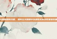 火麒麟团购攻略，如何在火麒麟中以最低成本获取最强装备