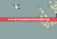 920m显卡在英雄联盟中的游戏体验优化攻略