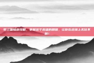 梦三国陆逊攻略，掌握这个英雄的精髓，让你在战场上无往不利！