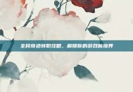 全民奇迹转职攻略，解锁你的游戏新境界