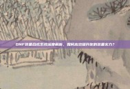 DNF装备合成系统深度解析，如何高效提升你的装备实力？