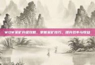 WOW采矿升级攻略，掌握采矿技巧，提升效率与收益