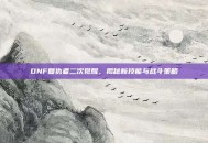 DNF复仇者二次觉醒，揭秘新技能与战斗策略