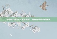 掌握80级PVP火法天赋，提升战斗效率的秘诀